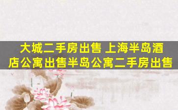 大城二手房* 上海半岛酒店公寓*半岛公寓二手房*